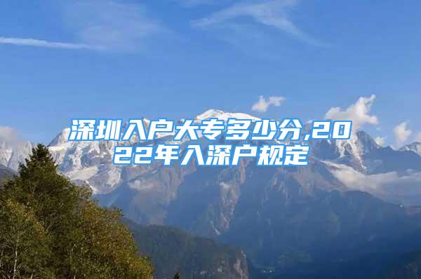 深圳入戶大專(zhuān)多少分,2022年入深戶規(guī)定