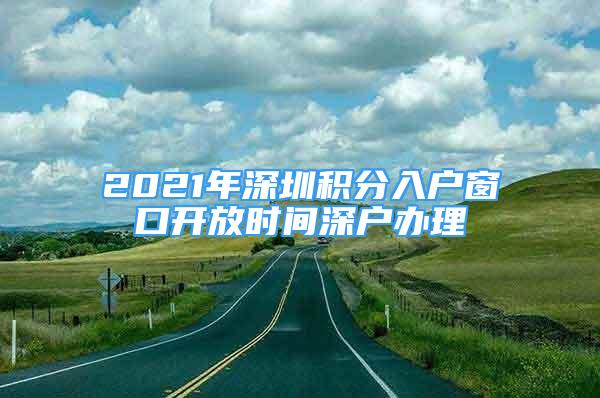 2021年深圳積分入戶窗口開放時(shí)間深戶辦理