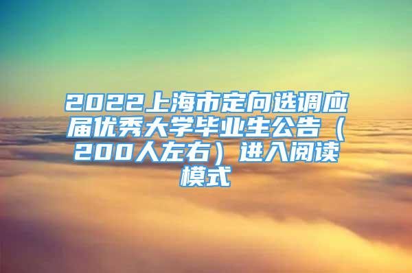 2022上海市定向選調(diào)應(yīng)屆優(yōu)秀大學(xué)畢業(yè)生公告（200人左右）進(jìn)入閱讀模式