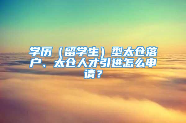 學(xué)歷（留學(xué)生）型太倉落戶、太倉人才引進(jìn)怎么申請(qǐng)？