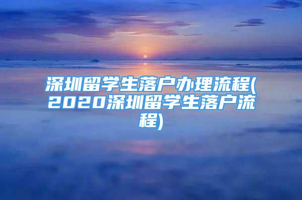 深圳留學(xué)生落戶辦理流程(2020深圳留學(xué)生落戶流程)