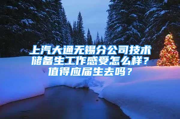 上汽大通無錫分公司技術儲備生工作感受怎么樣？值得應屆生去嗎？