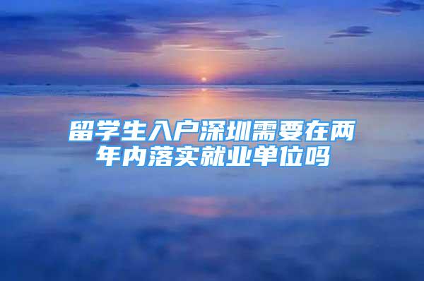 留學(xué)生入戶深圳需要在兩年內(nèi)落實就業(yè)單位嗎