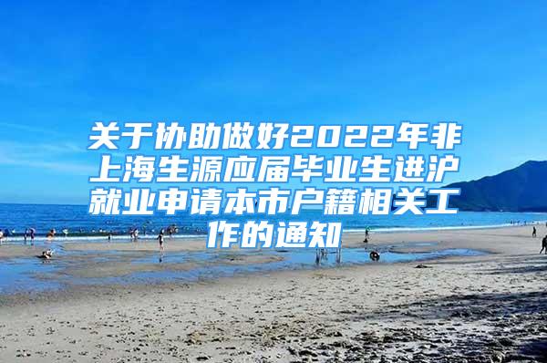 關(guān)于協(xié)助做好2022年非上海生源應(yīng)屆畢業(yè)生進(jìn)滬就業(yè)申請(qǐng)本市戶籍相關(guān)工作的通知