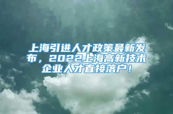 上海引進(jìn)人才政策最新發(fā)布，2022上海高新技術(shù)企業(yè)人才直接落戶！