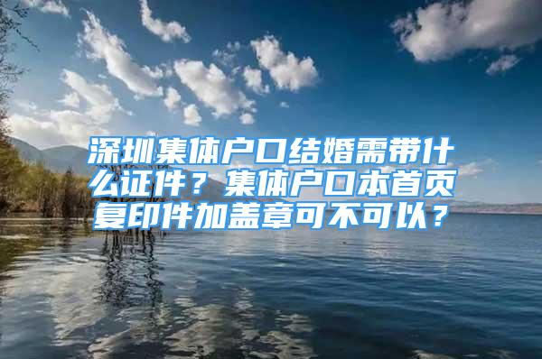 深圳集體戶口結(jié)婚需帶什么證件？集體戶口本首頁復(fù)印件加蓋章可不可以？