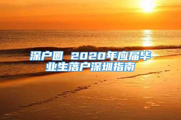 深戶圈 2020年應(yīng)屆畢業(yè)生落戶深圳指南