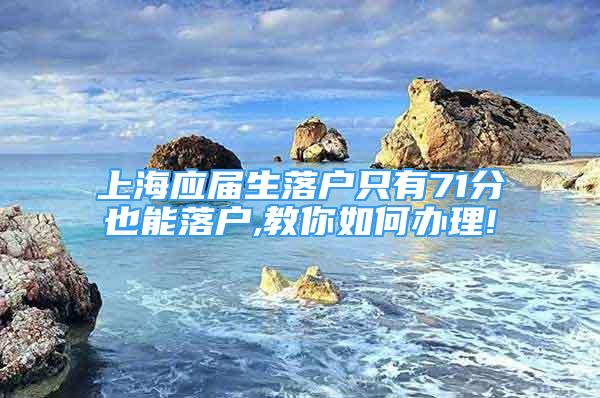 上海應(yīng)屆生落戶只有71分也能落戶,教你如何辦理!