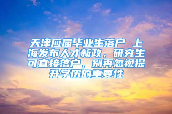 天津應(yīng)屆畢業(yè)生落戶 上海發(fā)布人才新政，研究生可直接落戶，別再忽視提升學(xué)歷的重要性