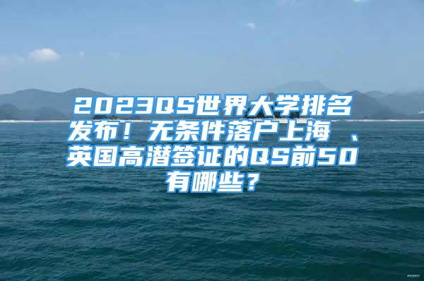 2023QS世界大學(xué)排名發(fā)布！無(wú)條件落戶上海 、英國(guó)高潛簽證的QS前50有哪些？