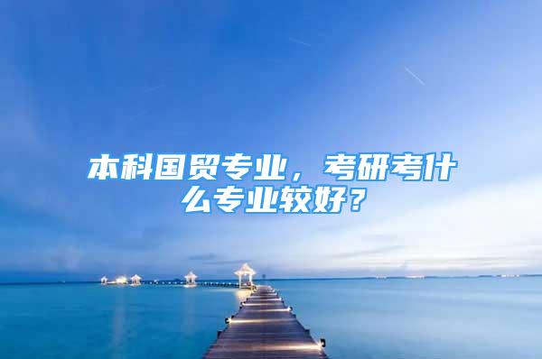 本科國貿(mào)專業(yè)，考研考什么專業(yè)較好？