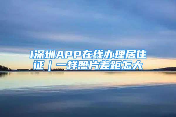 i深圳APP在線辦理居住證｜一樣照片差距怎大