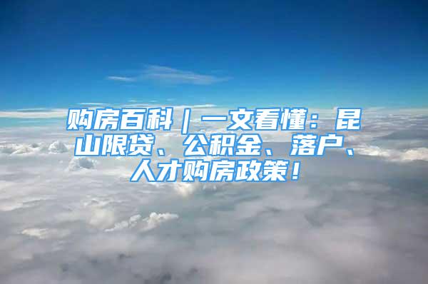 購(gòu)房百科｜一文看懂：昆山限貸、公積金、落戶(hù)、人才購(gòu)房政策！