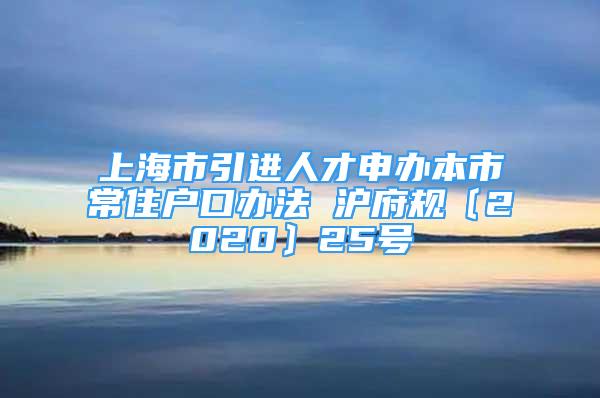 上海市引進(jìn)人才申辦本市常住戶(hù)口辦法 滬府規(guī)〔2020〕25號(hào)