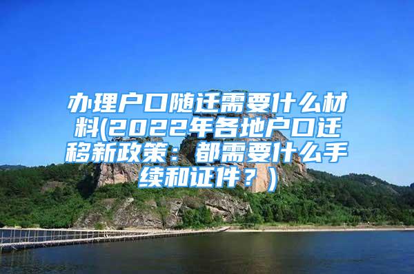 辦理戶口隨遷需要什么材料(2022年各地戶口遷移新政策：都需要什么手續(xù)和證件？)