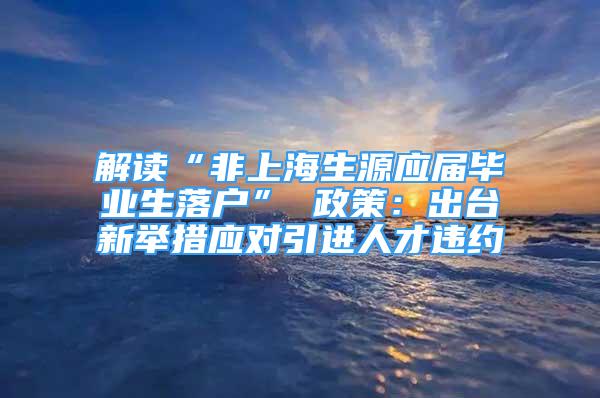 解讀“非上海生源應(yīng)屆畢業(yè)生落戶” 政策：出臺(tái)新舉措應(yīng)對(duì)引進(jìn)人才違約