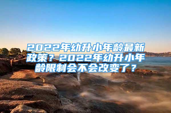 2022年幼升小年齡最新政策？2022年幼升小年齡限制會(huì)不會(huì)改變了？