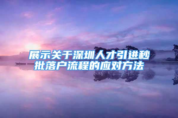 展示關于深圳人才引進秒批落戶流程的應對方法