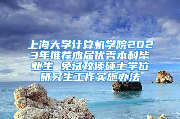 上海大學(xué)計(jì)算機(jī)學(xué)院2023年推薦應(yīng)屆優(yōu)秀本科畢業(yè)生 免試攻讀碩士學(xué)位研究生工作實(shí)施辦法