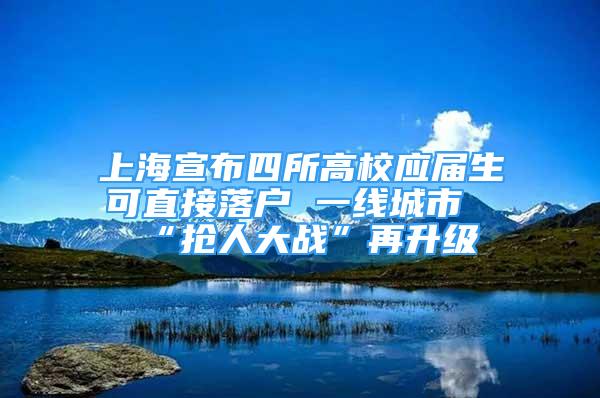 上海宣布四所高校應(yīng)屆生可直接落戶 一線城市“搶人大戰(zhàn)”再升級(jí)