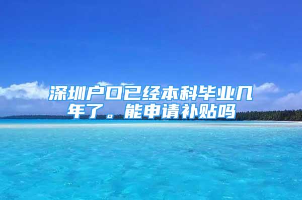 深圳戶口已經(jīng)本科畢業(yè)幾年了。能申請(qǐng)補(bǔ)貼嗎