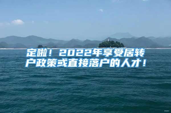 定啦！2022年享受居轉(zhuǎn)戶政策或直接落戶的人才！