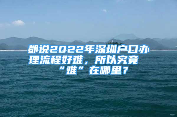 都說2022年深圳戶口辦理流程好難，所以究竟“難”在哪里？