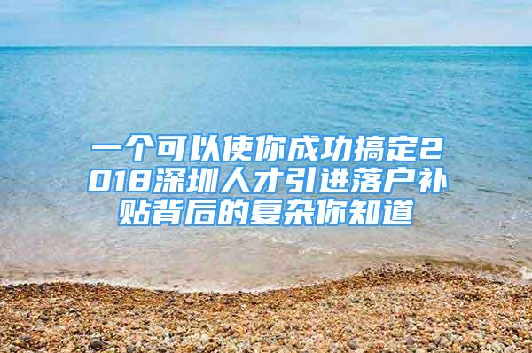 一個可以使你成功搞定2018深圳人才引進落戶補貼背后的復(fù)雜你知道