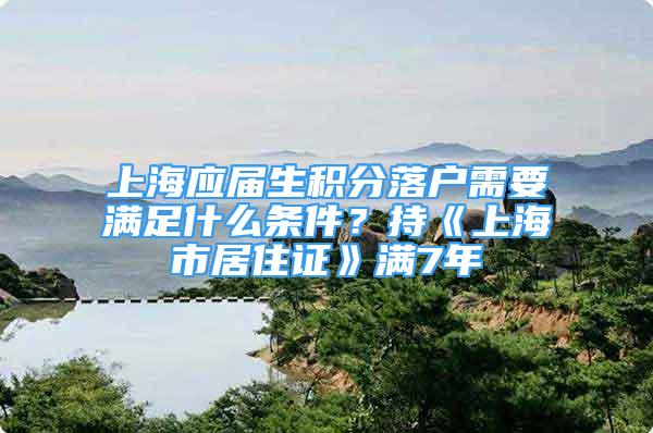 上海應(yīng)屆生積分落戶需要滿足什么條件？持《上海市居住證》滿7年