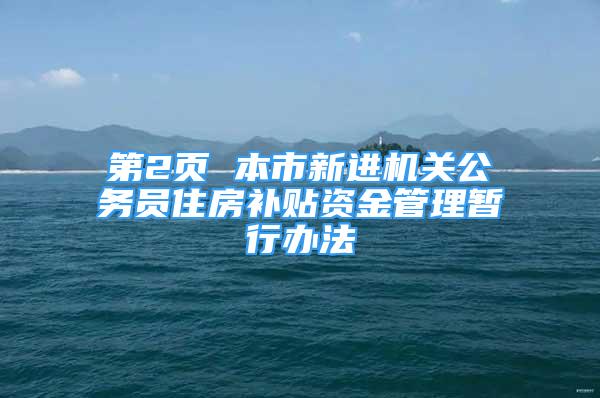 第2頁 本市新進機關(guān)公務(wù)員住房補貼資金管理暫行辦法