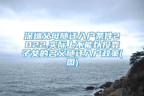 深圳父母隨遷入戶條件2022,實(shí)際上不能以投靠子女的名義隨遷入戶政策(圖)