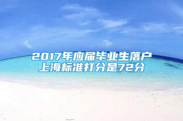 2017年應(yīng)屆畢業(yè)生落戶上海標(biāo)準(zhǔn)打分是72分