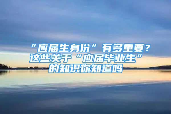 “應(yīng)屆生身份”有多重要？這些關(guān)于“應(yīng)屆畢業(yè)生”的知識你知道嗎