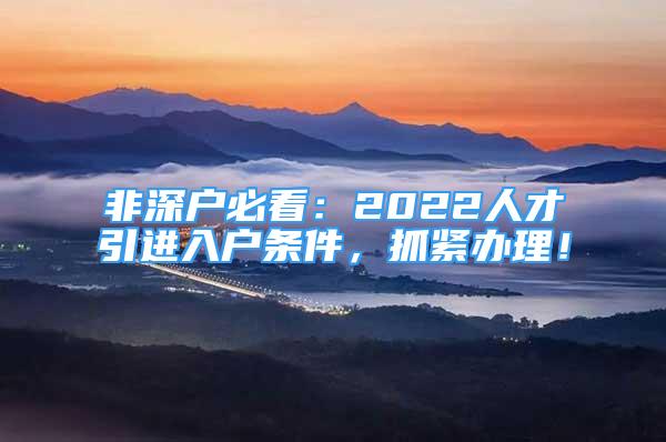 非深戶(hù)必看：2022人才引進(jìn)入戶(hù)條件，抓緊辦理！