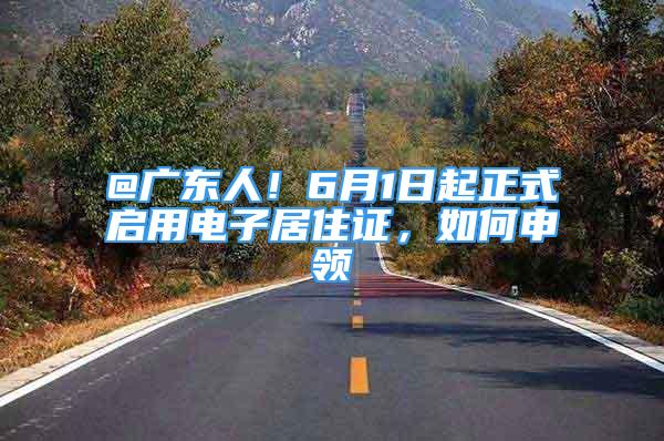 @廣東人！6月1日起正式啟用電子居住證，如何申領(lǐng)→