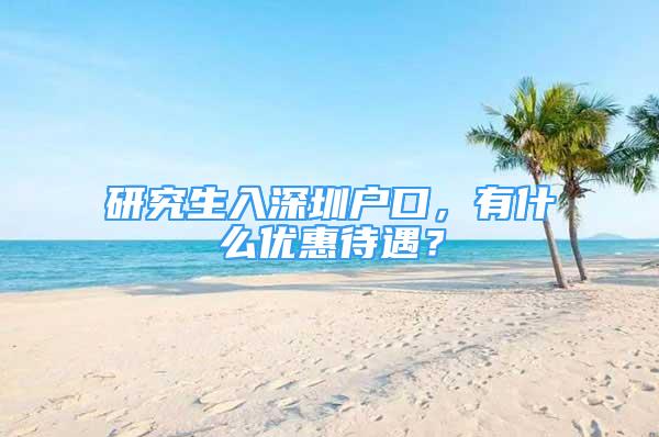 研究生入深圳戶口，有什么優(yōu)惠待遇？