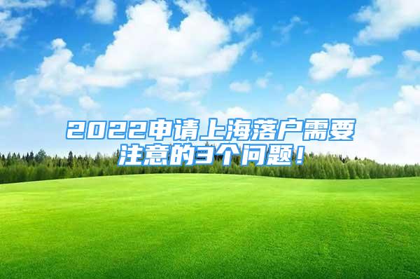 2022申請(qǐng)上海落戶需要注意的3個(gè)問題！