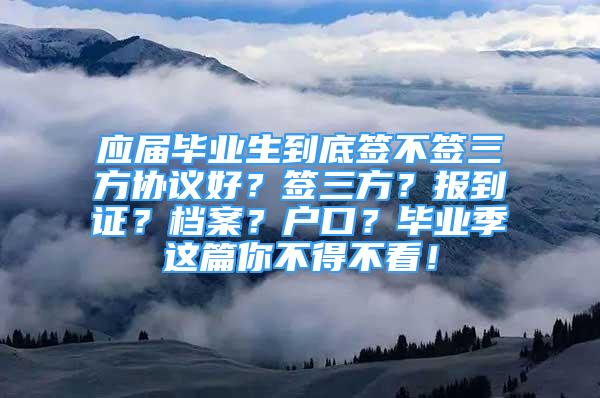 應屆畢業(yè)生到底簽不簽三方協(xié)議好？簽三方？報到證？檔案？戶口？畢業(yè)季這篇你不得不看！