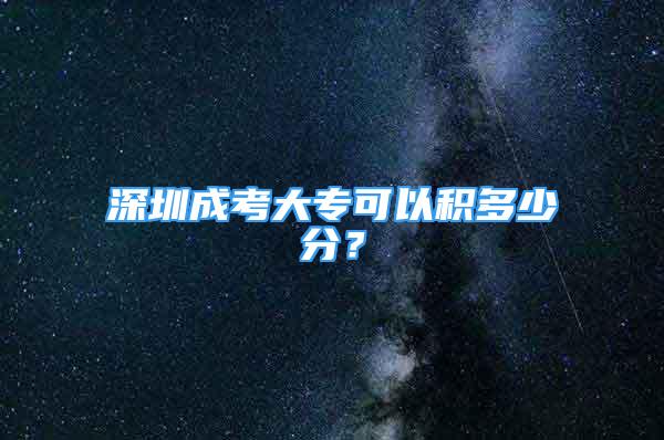 深圳成考大?？梢苑e多少分？