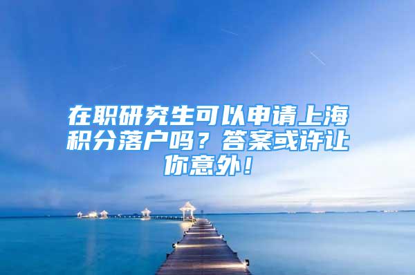 在職研究生可以申請(qǐng)上海積分落戶(hù)嗎？答案或許讓你意外！