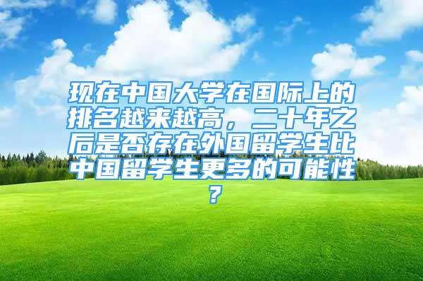 現(xiàn)在中國大學(xué)在國際上的排名越來越高，二十年之后是否存在外國留學(xué)生比中國留學(xué)生更多的可能性？