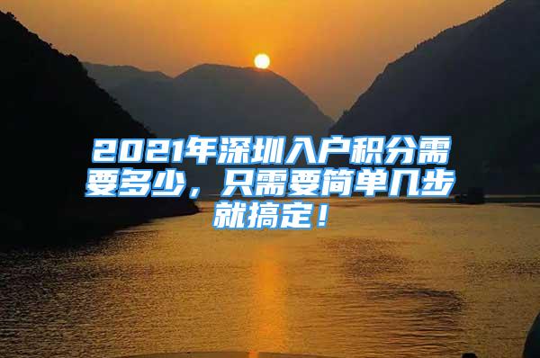 2021年深圳入戶積分需要多少，只需要簡單幾步就搞定！