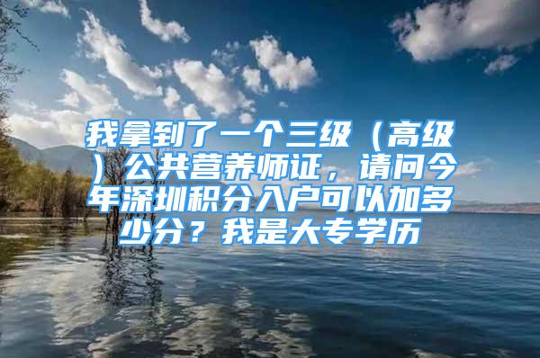 我拿到了一個三級（高級）公共營養(yǎng)師證，請問今年深圳積分入戶可以加多少分？我是大專學歷