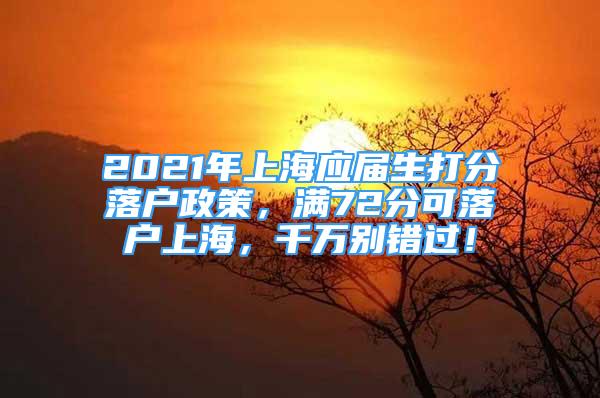 2021年上海應(yīng)屆生打分落戶政策，滿72分可落戶上海，千萬別錯過！