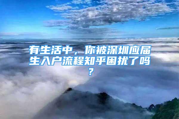 有生活中，你被深圳應(yīng)屆生入戶流程知乎困擾了嗎？