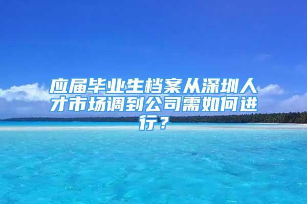 應(yīng)屆畢業(yè)生檔案從深圳人才市場(chǎng)調(diào)到公司需如何進(jìn)行？