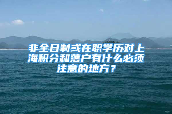 非全日制或在職學(xué)歷對上海積分和落戶有什么必須注意的地方？