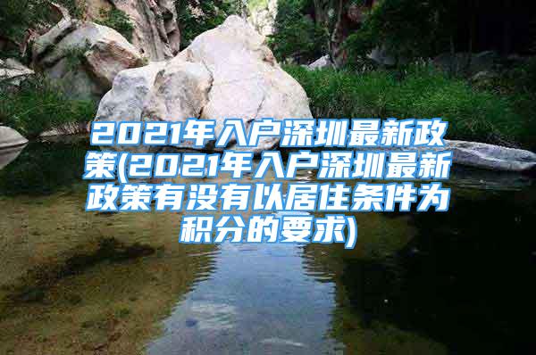 2021年入戶深圳最新政策(2021年入戶深圳最新政策有沒有以居住條件為積分的要求)