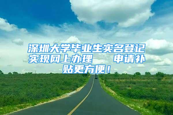 深圳大學(xué)畢業(yè)生實名登記實現(xiàn)網(wǎng)上辦理   申請補(bǔ)貼更方便！