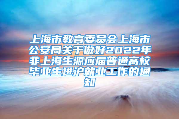 上海市教育委員會上海市公安局關(guān)于做好2022年非上海生源應(yīng)屆普通高校畢業(yè)生進滬就業(yè)工作的通知